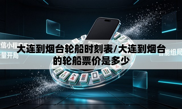 大连到烟台轮船时刻表/大连到烟台的轮船票价是多少 大连到烟台轮船时刻表/大连到烟台的轮船票价是多少