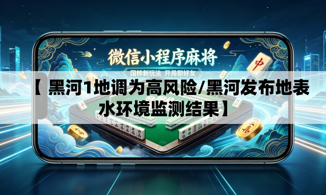 【 黑河1地调为高风险/黑河发布地表水环境监测结果】