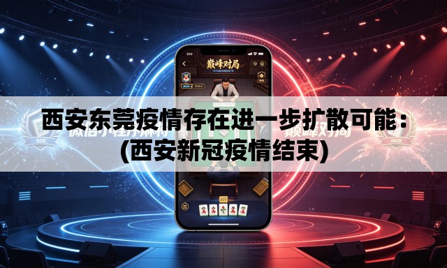 西安东莞疫情存在进一步扩散可能：(西安新冠疫情结束)