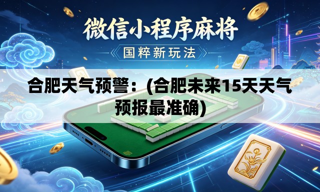 合肥天气预警：(合肥未来15天天气预报最准确)