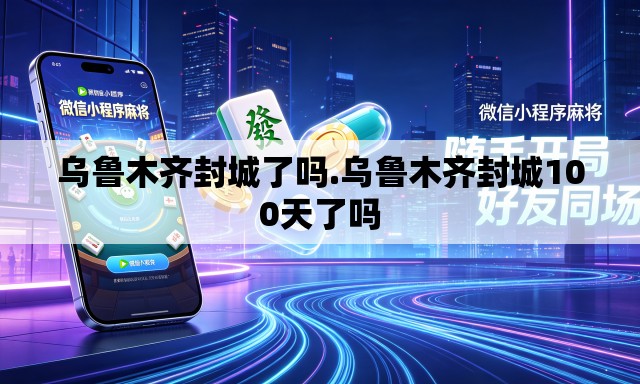 乌鲁木齐封城了吗.乌鲁木齐封城100天了吗