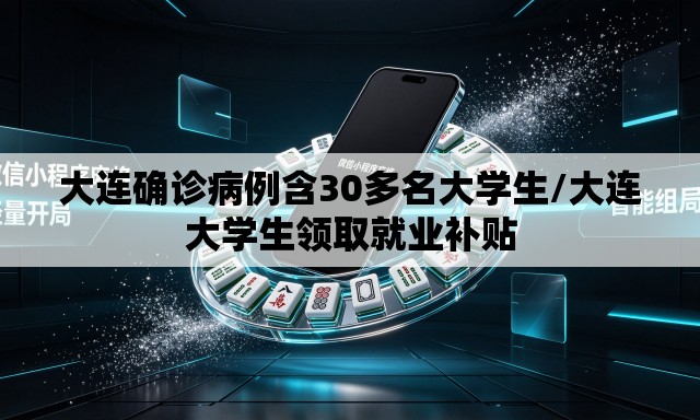 大连确诊病例含30多名大学生/大连大学生领取就业补贴 大连确诊病例含30多名大学生/大连大学生领取就业补贴