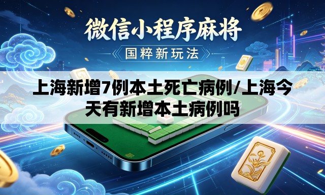 上海新增7例本土死亡病例/上海今天有新增本土病例吗