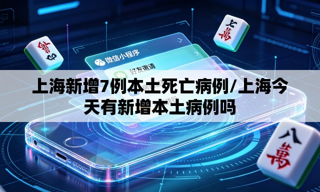 上海新增7例本土死亡病例/上海今天有新增本土病例吗