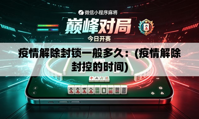 疫情解除封锁一般多久:(疫情解除封控的时间) 疫情解除封锁一般多久:(疫情解除封控的时间)