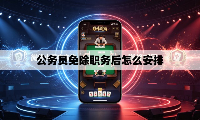 公务员免除职务后怎么安排 公务员免除职务后怎么安排