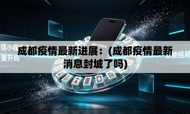 成都疫情最新进展:(成都疫情最新消息封城了吗) 成都疫情最新进展:(成都疫情最新消息封城了吗)