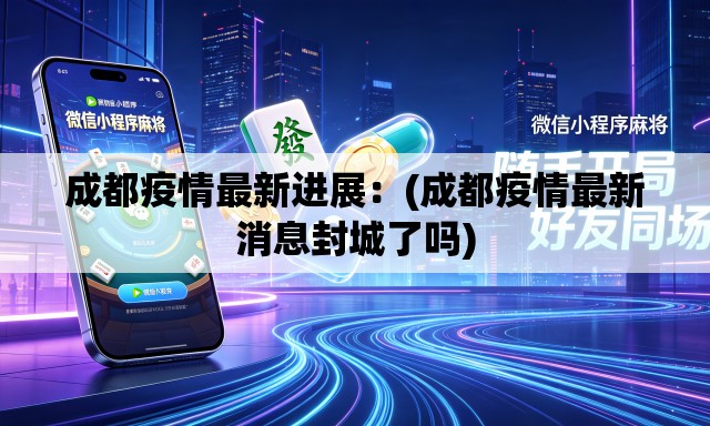 成都疫情最新进展:(成都疫情最新消息封城了吗) 成都疫情最新进展:(成都疫情最新消息封城了吗)