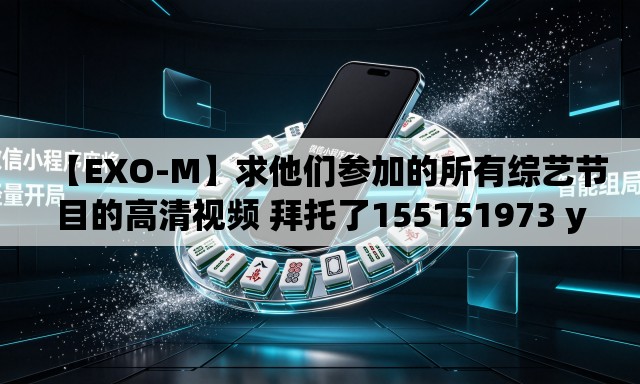 【EXO-M】求他们参加的所有综艺节目的高清视频 拜托了155151973 you xiang(拼音)