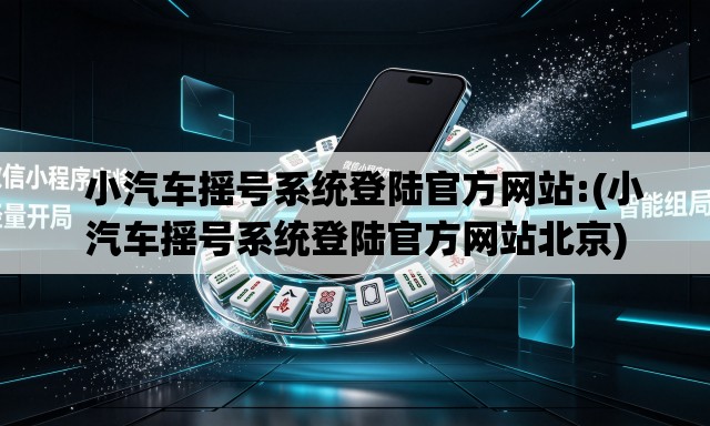   小汽车摇号系统登陆官方网站:(小汽车摇号系统登陆官方网站北京)