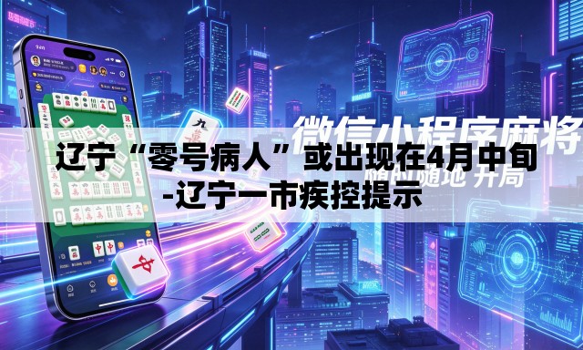  辽宁“零号病人	”或出现在4月中旬-辽宁一市疾控提示