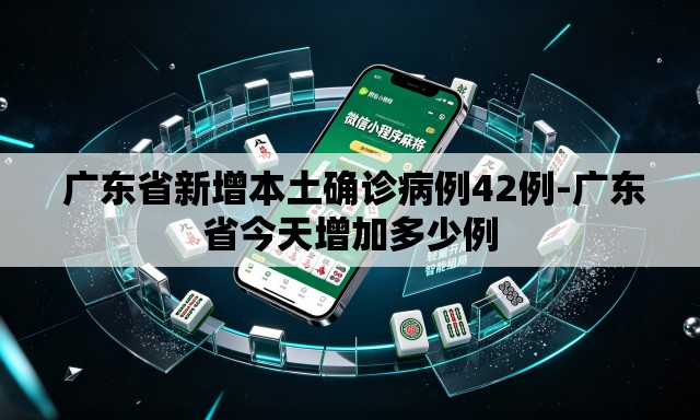  广东省新增本土确诊病例42例-广东省今天增加多少例