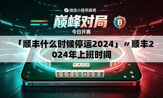 「顺丰什么时候停运2024」〃顺丰2024年上班时间