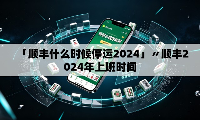 「顺丰什么时候停运2024」〃顺丰2024年上班时间 「顺丰什么时候停运2024」〃顺丰2024年上班时间