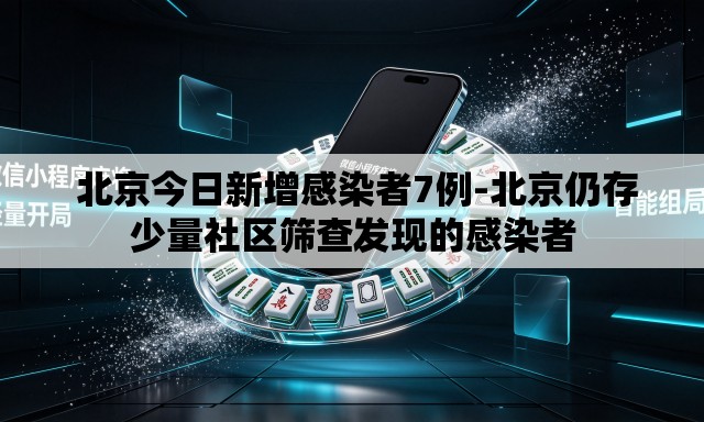  北京今日新增感染者7例-北京仍存少量社区筛查发现的感染者