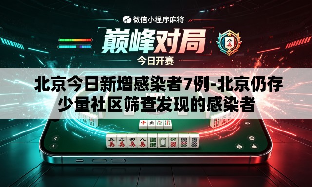  北京今日新增感染者7例-北京仍存少量社区筛查发现的感染者