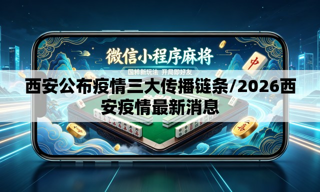 西安公布疫情三大传播链条/2026西安疫情最新消息 西安公布疫情三大传播链条/2026西安疫情最新消息