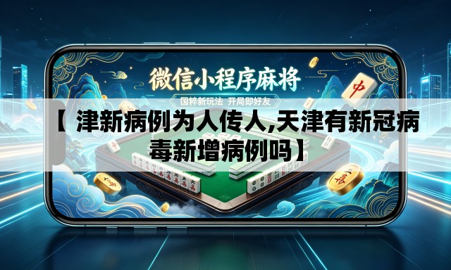 【 津新病例为人传人,天津有新冠病毒新增病例吗】