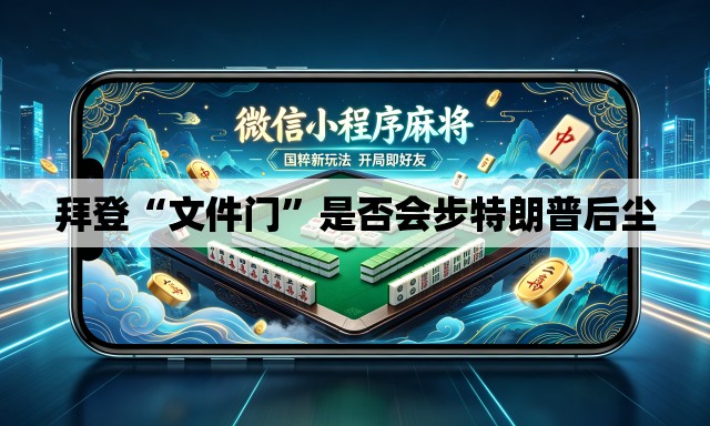 拜登“文件门	”是否会步特朗普后尘