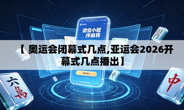 【 奥运会闭幕式几点,亚运会2026开幕式几点播出】