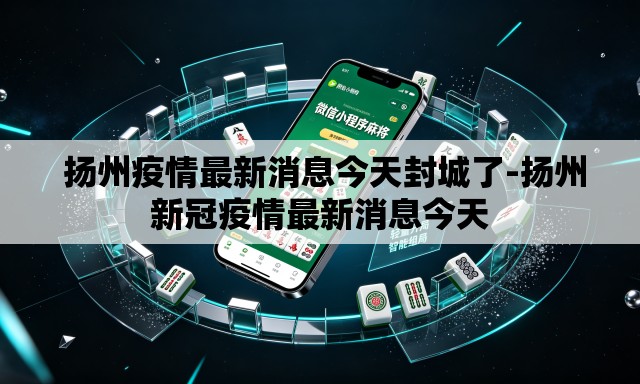  扬州疫情最新消息今天封城了-扬州新冠疫情最新消息今天
