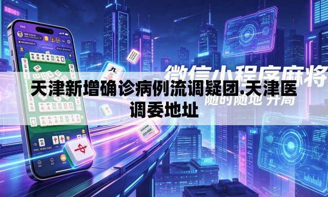 天津新增确诊病例流调疑团.天津医调委地址