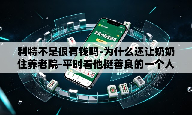 利特不是很有钱吗-为什么还让奶奶住养老院-平时看他挺善良的一个人,没想到会这样. 利特不是很有钱吗-为什么还让奶奶住养老院-平时看他挺善良的一个人,没想到会这样.