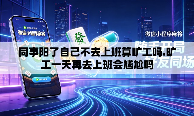 同事阳了自己不去上班算旷工吗.旷工一天再去上班会尴尬吗 同事阳了自己不去上班算旷工吗.旷工一天再去上班会尴尬吗