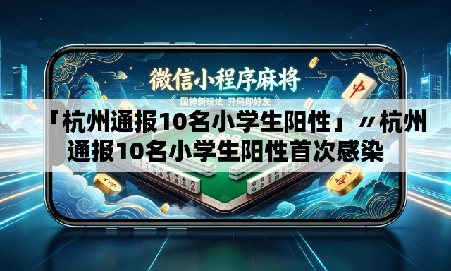 「杭州通报10名小学生阳性」〃杭州通报10名小学生阳性首次感染