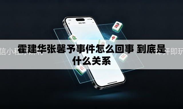 霍建华张馨予事件怎么回事 到底是什么关系 霍建华张馨予事件怎么回事 到底是什么关系