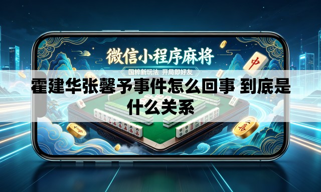 霍建华张馨予事件怎么回事 到底是什么关系 霍建华张馨予事件怎么回事 到底是什么关系