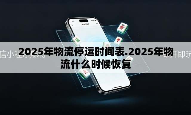 2025年物流停运时间表.2025年物流什么时候恢复 2025年物流停运时间表.2025年物流什么时候恢复
