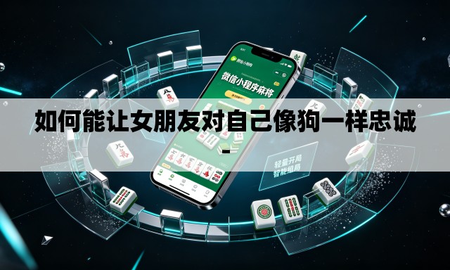 如何能让女朋友对自己像狗一样忠诚- 如何能让女朋友对自己像狗一样忠诚-