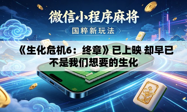 《生化危机6：终章》已上映 却早已不是我们想要的生化
