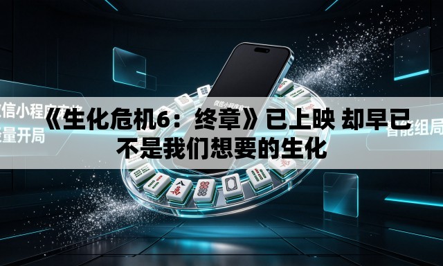 《生化危机6：终章》已上映 却早已不是我们想要的生化