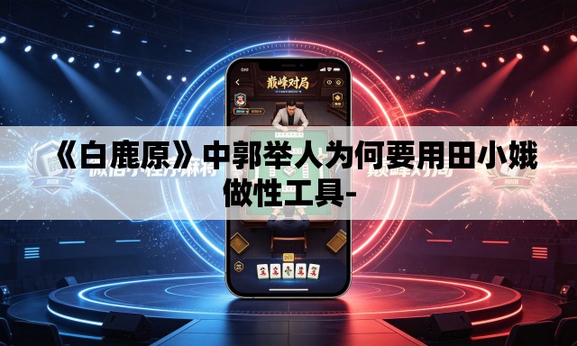 《白鹿原》中郭举人为何要用田小娥做性工具-