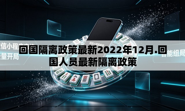 回国隔离政策最新2022年12月.回国人员最新隔离政策 回国隔离政策最新2022年12月.回国人员最新隔离政策
