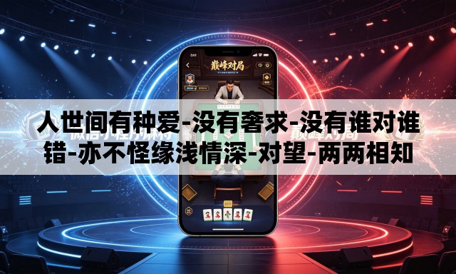 人世间有种爱-没有奢求-没有谁对谁错-亦不怪缘浅情深-对望-两两相知 人世间有种爱-没有奢求-没有谁对谁错-亦不怪缘浅情深-对望-两两相知