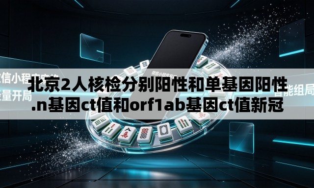 北京2人核检分别阳性和单基因阳性.n基因ct值和orf1ab基因ct值新冠阳性每天变化值