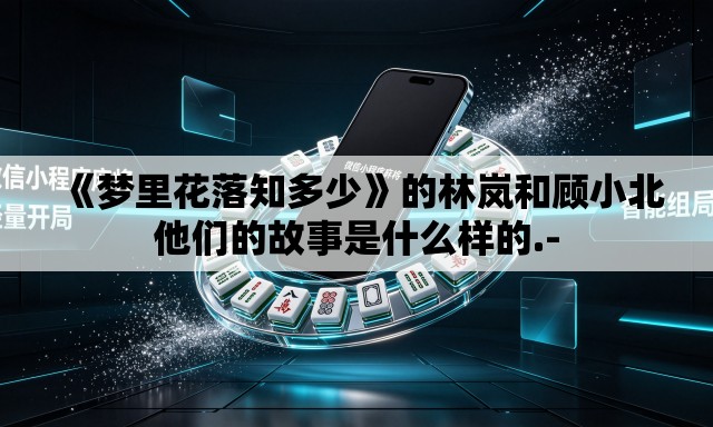《梦里花落知多少》的林岚和顾小北他们的故事是什么样的.- 《梦里花落知多少》的林岚和顾小北他们的故事是什么样的.-