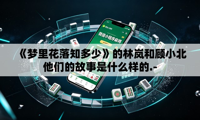 《梦里花落知多少》的林岚和顾小北他们的故事是什么样的.- 《梦里花落知多少》的林岚和顾小北他们的故事是什么样的.-