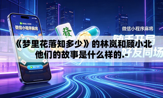 《梦里花落知多少》的林岚和顾小北他们的故事是什么样的.- 《梦里花落知多少》的林岚和顾小北他们的故事是什么样的.-