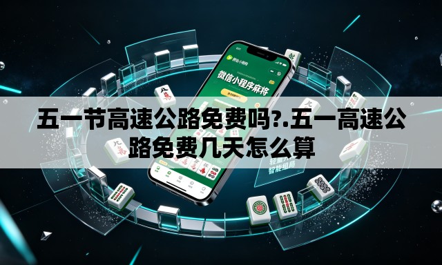 五一节高速公路免费吗?.五一高速公路免费几天怎么算 五一节高速公路免费吗?.五一高速公路免费几天怎么算