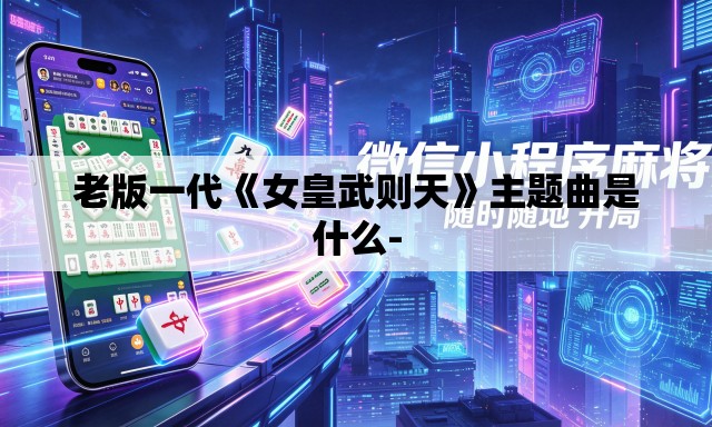 老版一代《女皇武则天》主题曲是什么- 老版一代《女皇武则天》主题曲是什么-