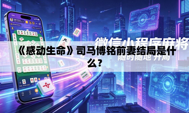 《感动生命》司马博铭前妻结局是什么? 《感动生命》司马博铭前妻结局是什么?