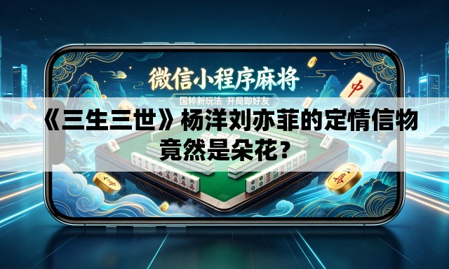 《三生三世》杨洋刘亦菲的定情信物竟然是朵花？