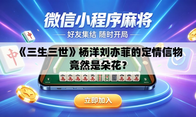 《三生三世》杨洋刘亦菲的定情信物竟然是朵花？