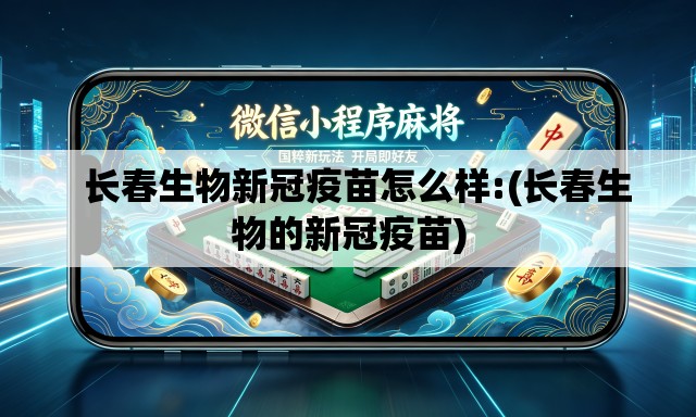   长春生物新冠疫苗怎么样:(长春生物的新冠疫苗)