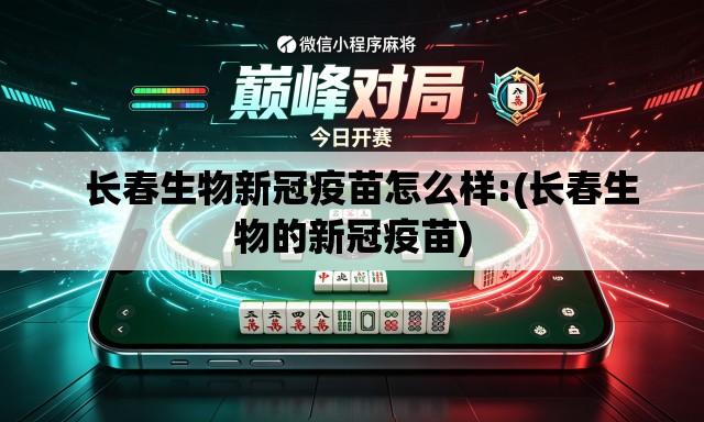   长春生物新冠疫苗怎么样:(长春生物的新冠疫苗)