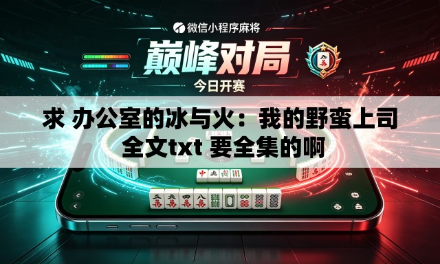 求 办公室的冰与火:我的野蛮上司 全文txt 要全集的啊 求 办公室的冰与火:我的野蛮上司 全文txt 要全集的啊